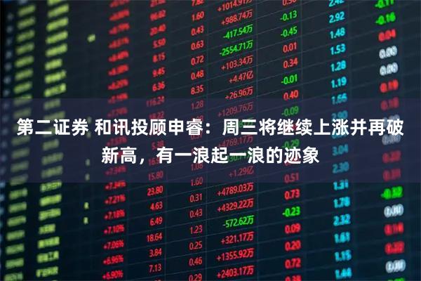 第二证券 和讯投顾申睿：周三将继续上涨并再破新高，有一浪起一浪的迹象