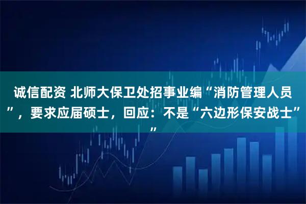 诚信配资 北师大保卫处招事业编“消防管理人员”，要求应届硕士，回应：不是“六边形保安战士”