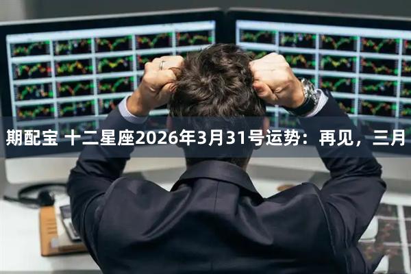 期配宝 十二星座2026年3月31号运势：再见，三月