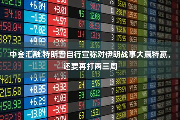 中金汇融 特朗普自行宣称对伊朗战事大赢特赢，还要再打两三周