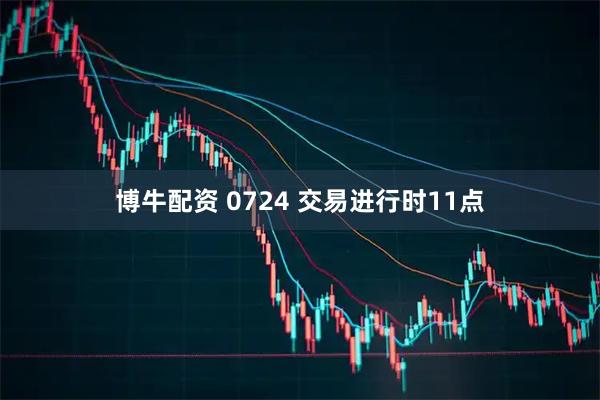 博牛配资 0724 交易进行时11点