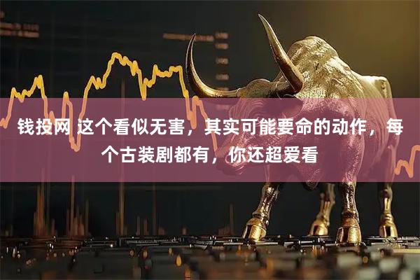 钱投网 这个看似无害，其实可能要命的动作，每个古装剧都有，你还超爱看