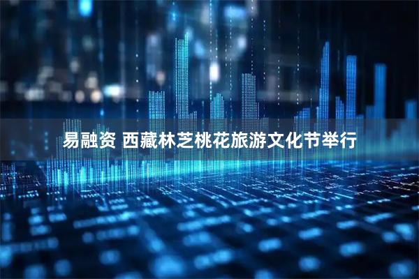 易融资 西藏林芝桃花旅游文化节举行