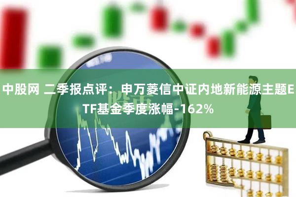 中股网 二季报点评：申万菱信中证内地新能源主题ETF基金季度涨幅-162%