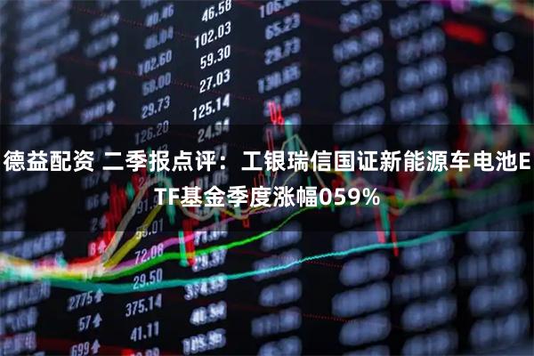 德益配资 二季报点评：工银瑞信国证新能源车电池ETF基金季度涨幅059%