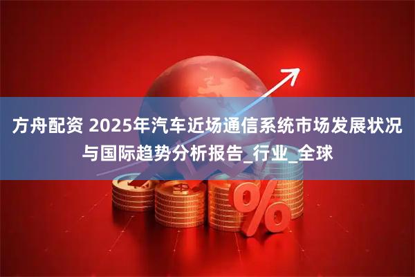 方舟配资 2025年汽车近场通信系统市场发展状况与国际趋势分析报告_行业_全球