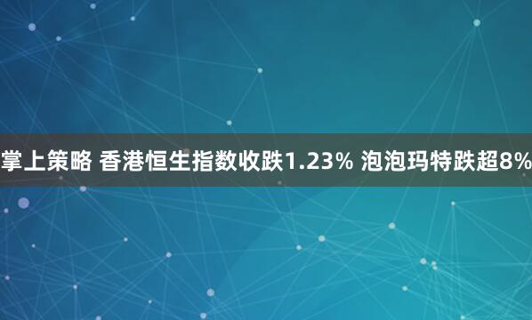 掌上策略 香港恒生指数收跌1.23% 泡泡玛特跌超8%