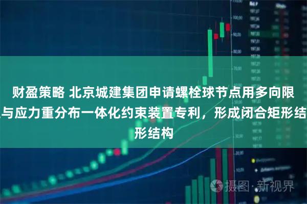 财盈策略 北京城建集团申请螺栓球节点用多向限位与应力重分布一体化约束装置专利，形成闭合矩形结构