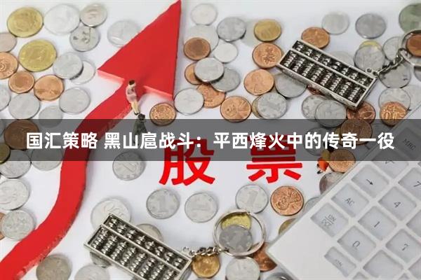 国汇策略 黑山扈战斗：平西烽火中的传奇一役